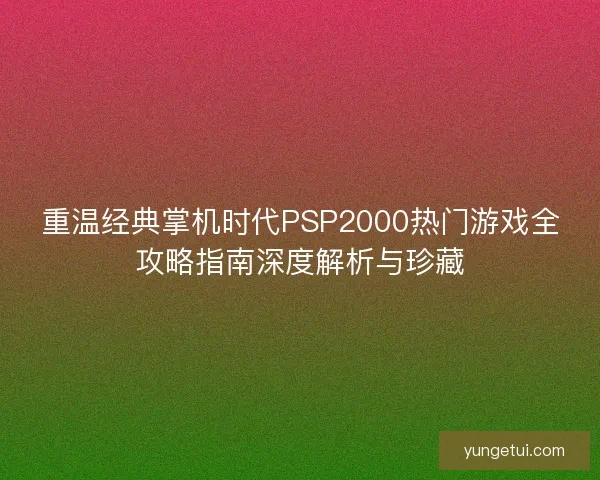 重温经典掌机时代PSP2000热门游戏全攻略指南深度解析与珍藏