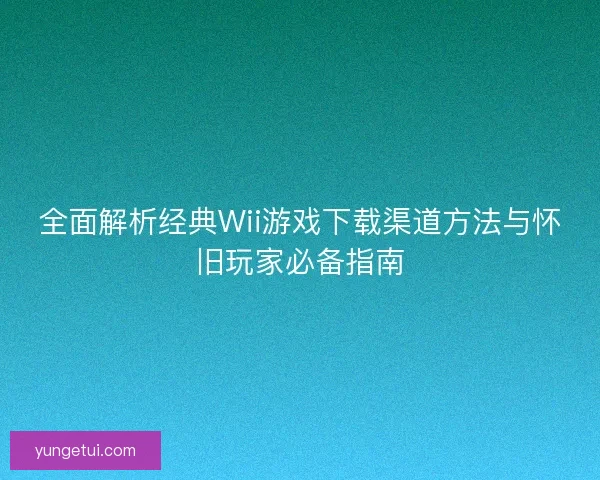 全面解析经典Wii游戏下载渠道方法与怀旧玩家必备指南 全面解析经典Wii游戏下载渠道方法与怀旧玩家必备指南