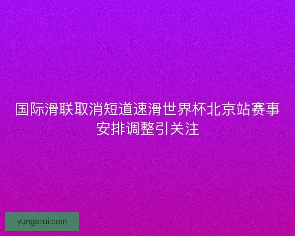 国际滑联取消短道速滑世界杯北京站赛事安排调整引关注 国际滑联取消短道速滑世界杯北京站赛事安排调整引关注