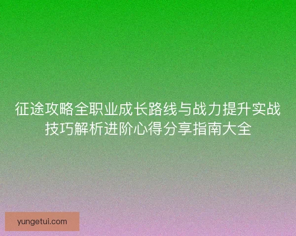 征途攻略全职业成长路线与战力提升实战技巧解析进阶心得分享指南大全