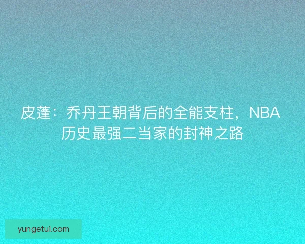 皮蓬：乔丹王朝背后的全能支柱，NBA 历史最强二当家的封神之路