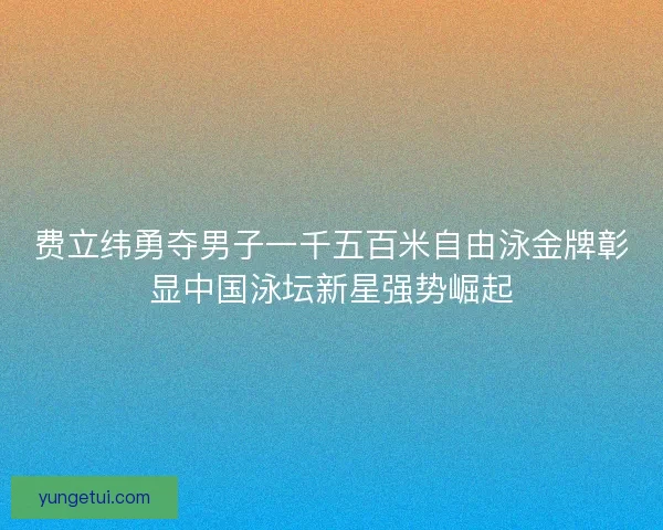 费立纬勇夺男子一千五百米自由泳金牌彰显中国泳坛新星强势崛起 费立纬勇夺男子一千五百米自由泳金牌彰显中国泳坛新星强势崛起