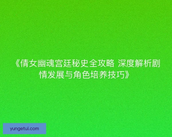 《倩女幽魂宫廷秘史全攻略 深度解析剧情发展与角色培养技巧》